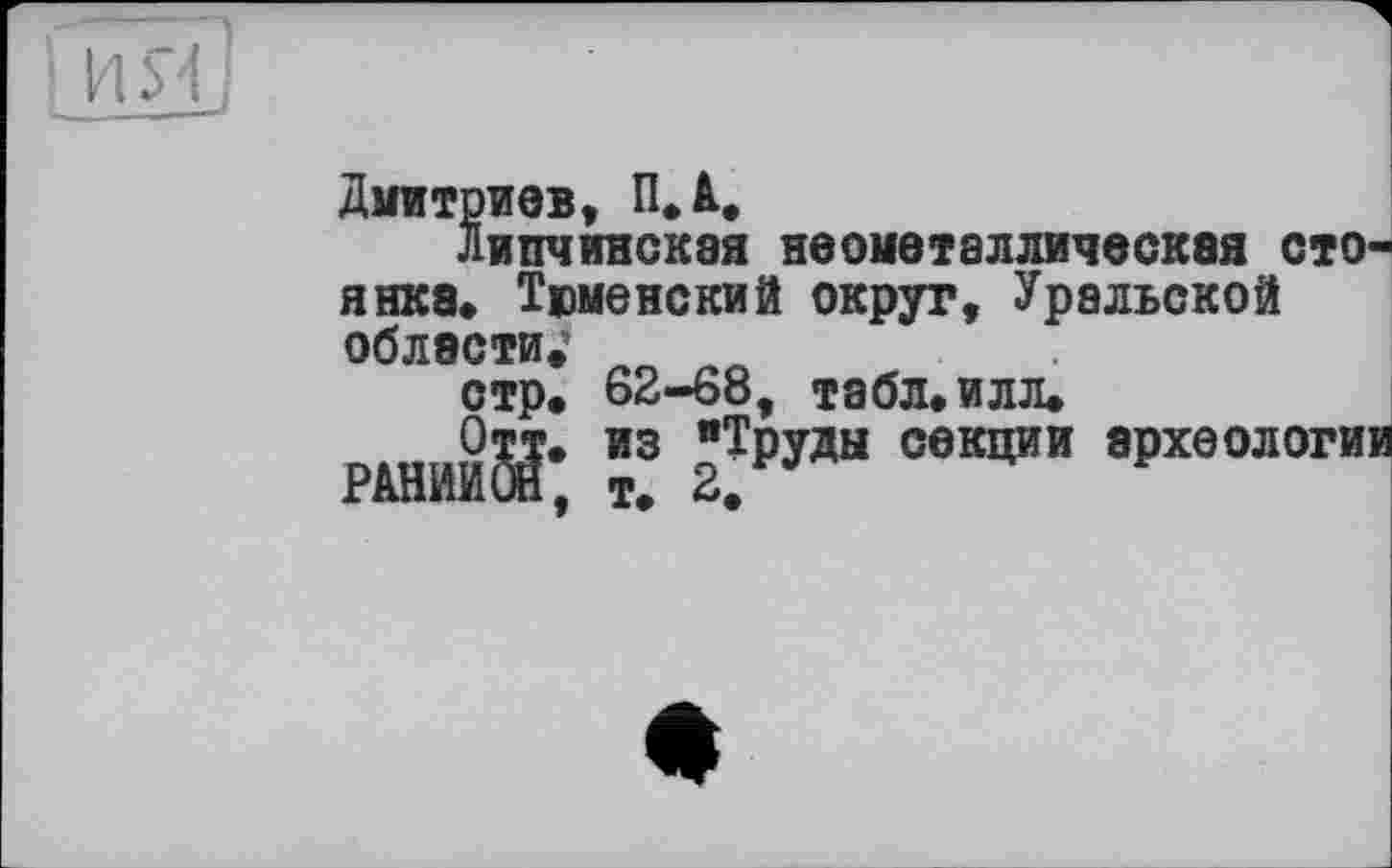 ﻿Дмитриев, n.à.
Липчинская неометаллическая стоянка» Тюменский округ, Уральской области.*
стр. 62-68, табл. илл.
Отт. из “Труды секции археологии